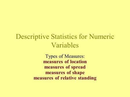 Descriptive Statistics for Numeric Variables Types of Measures: measures of location measures of spread measures of shape measures of relative standing.