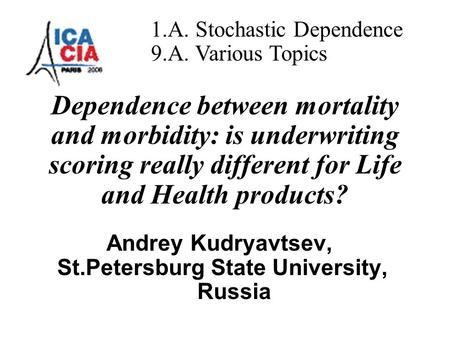 Dependence between mortality and morbidity: is underwriting scoring really different for Life and Health products? Andrey Kudryavtsev, St.Petersburg State.