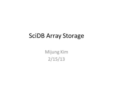 SciDB Array Storage Mijung Kim 2/15/13.