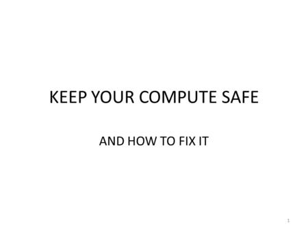 KEEP YOUR COMPUTE SAFE AND HOW TO FIX IT 1. OBJECTIVE Keep your computer safe. -Not about spam, phishing or browser hijacks Designed for the non-geek.