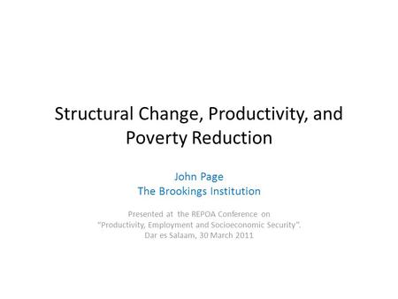 Structural Change, Productivity, and Poverty Reduction John Page The Brookings Institution Presented at the REPOA Conference on “Productivity, Employment.