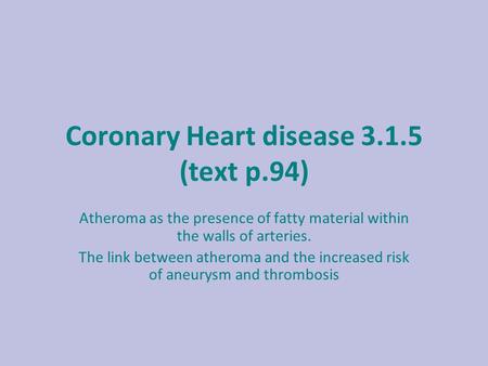 Coronary Heart disease 3.1.5 (text p.94) Atheroma as the presence of fatty material within the walls of arteries. The link between atheroma and the increased.