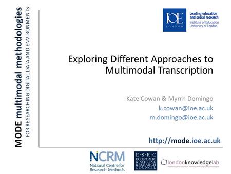 Exploring Different Approaches to Multimodal Transcription Kate Cowan & Myrrh Domingo  MODE multimodal methodologies.