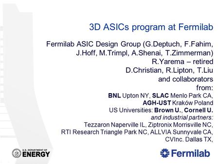 3D ASICs program at Fermilab Fermilab ASIC Design Group (G.Deptuch, F.Fahim, J.Hoff, M.Trimpl, A.Shenai, T.Zimmerman) R.Yarema – retired D.Christian, R.Lipton,