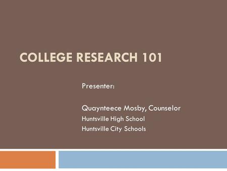 COLLEGE RESEARCH 101 Presenter: Quaynteece Mosby, Counselor Huntsville High School Huntsville City Schools.