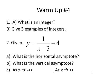 Warm Up #4 1.A) What is an integer? B) Give 3 examples of integers. 2. Given: a)What is the horizontal asymptote? b)What is the vertical asymptote? c)As.