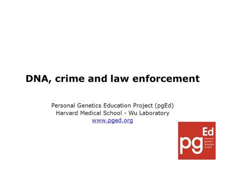 DNA, crime and law enforcement Personal Genetics Education Project (pgEd) Harvard Medical School - Wu Laboratory www.pged.org.