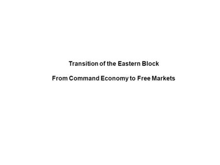 Transition of the Eastern Block From Command Economy to Free Markets.