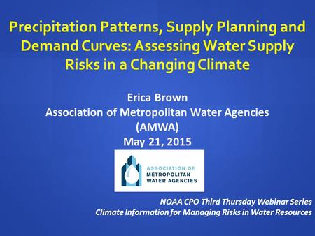 Precipitation Patterns, Supply Planning and Demand Curves: Assessing Water Supply Risks in a Changing Climate Erica Brown Association of Metropolitan Water.