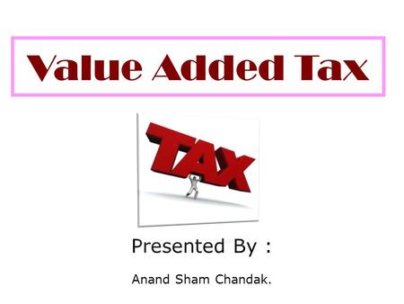 Value Added Tax Presented By : Anand Sham Chandak.