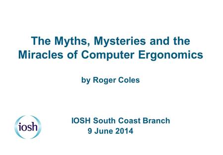 The Myths, Mysteries and the Miracles of Computer Ergonomics by Roger Coles 	 	 	IOSH South Coast Branch 9 June 2014 Date: About Me: MoD electrical.