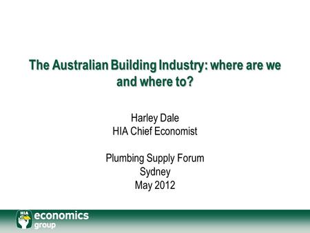 The Australian Building Industry: where are we and where to? Harley Dale HIA Chief Economist Plumbing Supply Forum Sydney May 2012.