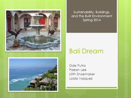 Bali Dream Gde Putra Paean Lee Lilith Shoemaker Loida Vasquez Sustainability, Buildings, and the Built Environment Spring 2014.