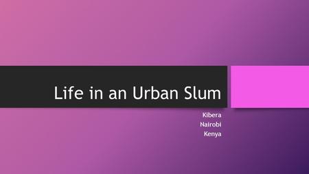 Life in an Urban Slum Kibera Nairobi Kenya. FACTS & INFORMATION ABOUT KIBERA There are approx 2.5 million slum dwellers in about 200 settlements in Nairobi.