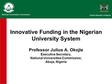 Innovative Funding in the Nigerian University System Professor Julius A. Okojie Executive Secretary, National Universities Commission, Abuja, Nigeria.