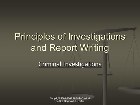 Copyright 2005-2009: Hi Tech Criminal Justice, Raymond E. Foster Principles of Investigations and Report Writing Criminal Investigations Criminal Investigations.