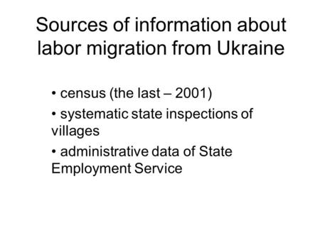 Sources of information about labor migration from Ukraine census (the last – 2001) systematic state inspections of villages administrative data of State.