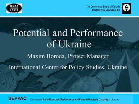 SEPPAC Developing Socio-Economic Performance and Potential Analysis Capacity in Ukraine Potential and Performance of Ukraine Maxim Boroda, Project Manager.