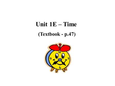 Unit 1E – Time (Textbook - p.47). When is time important in our daily lives?