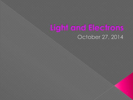 Light and Electrons October 27, 2014.