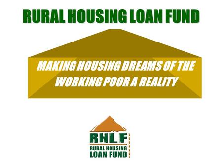 RURAL HOUSING LOAN FUND MAKING HOUSING DREAMS OF THE WORKING POOR A REALITY.