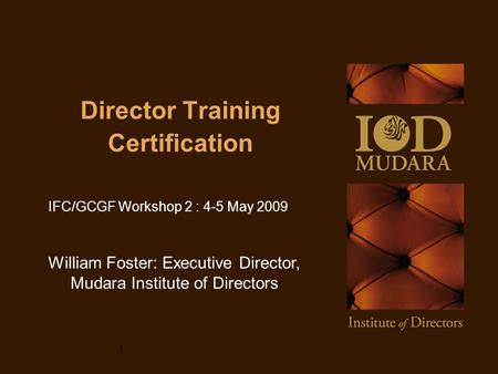Director Training Certification William Foster: Executive Director, Mudara Institute of Directors IFC/GCGF Workshop 2 : 4-5 May 2009 1.