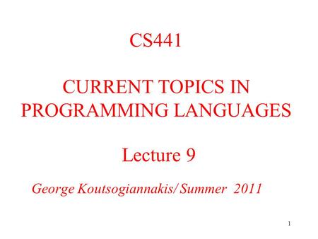 1 Lecture 9 George Koutsogiannakis/ Summer 2011 CS441 CURRENT TOPICS IN PROGRAMMING LANGUAGES.