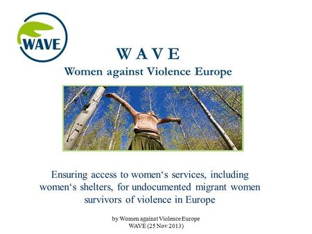 W A V E Women against Violence Europe Ensuring access to women‘s services, including women‘s shelters, for undocumented migrant women survivors of violence.