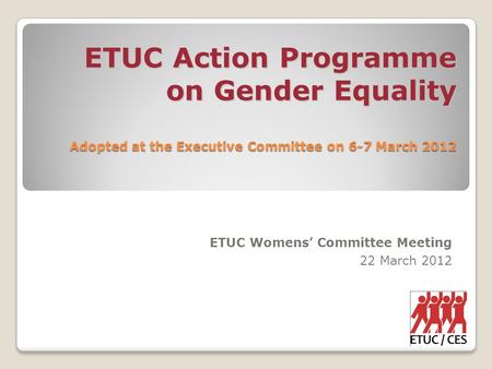ETUC Action Programme on Gender Equality Adopted at the Executive Committee on 6-7 March 2012 ETUC Womens’ Committee Meeting 22 March 2012.