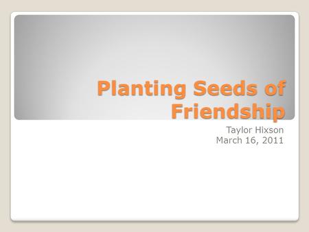 Planting Seeds of Friendship Taylor Hixson March 16, 2011.