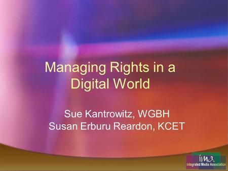 1 Managing Rights in a Digital World Sue Kantrowitz, WGBH Susan Erburu Reardon, KCET.