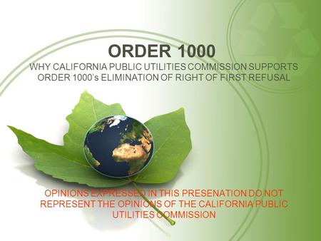 ORDER 1000 WHY CALIFORNIA PUBLIC UTILITIES COMMISSION SUPPORTS ORDER 1000’s ELIMINATION OF RIGHT OF FIRST REFUSAL OPINIONS EXPRESSED IN THIS PRESENATION.