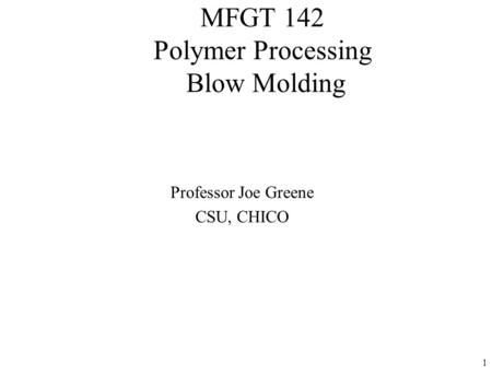 1 MFGT 142 Polymer Processing Blow Molding Professor Joe Greene CSU, CHICO.
