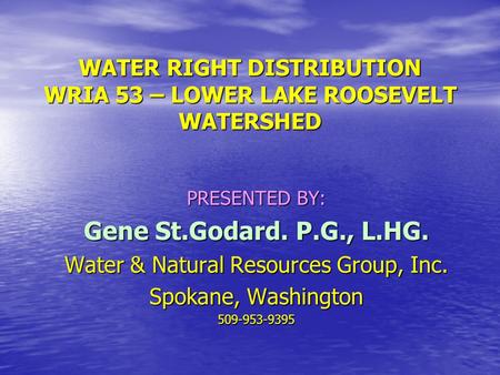 WATER RIGHT DISTRIBUTION WRIA 53 – LOWER LAKE ROOSEVELT WATERSHED PRESENTED BY: Gene St.Godard. P.G., L.HG. Water & Natural Resources Group, Inc. Spokane,