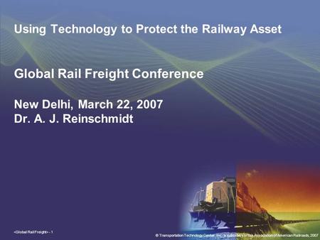 Using Technology to Protect the Railway Asset Global Rail Freight Conference New Delhi, March 22, 2007 Dr. A. J. Reinschmidt.