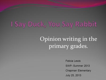 Opinion writing in the primary grades. Felicia Lewis SWP- Summer 2013 Chapman Elementary July 25, 2013.