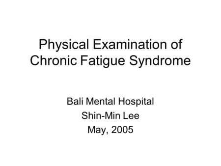 Physical Examination of Chronic Fatigue Syndrome Bali Mental Hospital Shin-Min Lee May, 2005.