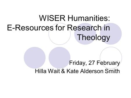 WISER Humanities: E-Resources for Research in Theology Friday, 27 February Hilla Wait & Kate Alderson Smith.