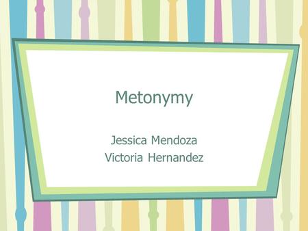 Metonymy Jessica Mendoza Victoria Hernandez. Definition Metonymy is a figure of speech used in rhetoric in which a thing or concept is not called by its.