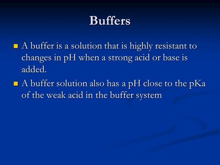 Buffers A buffer is a solution that is highly resistant to changes in pH when a strong acid or base is added. A buffer solution also has a pH close to.