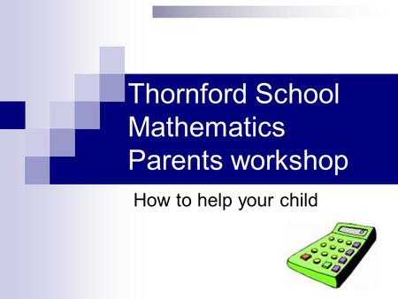 Thornford School Mathematics Parents workshop How to help your child.