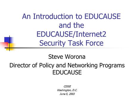 An Introduction to EDUCAUSE and the EDUCAUSE/Internet2 Security Task Force Steve Worona Director of Policy and Networking Programs EDUCAUSE CISSE Washington,