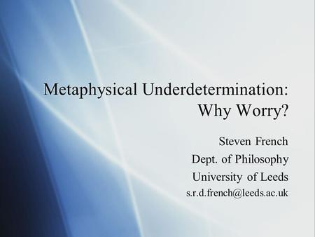 Metaphysical Underdetermination: Why Worry? Steven French Dept. of Philosophy University of Leeds Steven French Dept. of Philosophy.