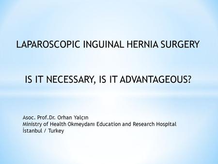 LAPAROSCOPIC INGUINAL HERNIA SURGERY IS IT NECESSARY, IS IT ADVANTAGEOUS? Asoc. Prof.Dr. Orhan Yalçın Ministry of Health Okmeydanı Education and Research.