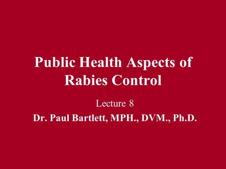 Public Health Aspects of Rabies Control Lecture 8 Dr. Paul Bartlett, MPH., DVM., Ph.D.