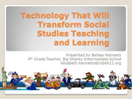 Technology That Will Transform Social Studies Teaching and Learning Presented by Betsey Kennedy 4 th Grade Teacher, Big Shanty Intermediate School