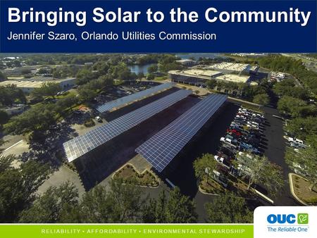 1 RELIABILITY AFFORDABILITY ENVIRONMENTAL STEWARDSHIP Bringing Solar to the Community Jennifer Szaro, Orlando Utilities Commission.