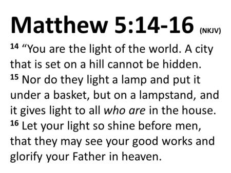 Matthew 5:14-16 (NKJV) 14 “You are the light of the world. A city that is set on a hill cannot be hidden. 15 Nor do they light a lamp and put it under.