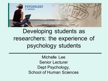 Developing students as researchers: the experience of psychology students Michelle Lee Senior Lecturer Dept Psychology, School of Human Sciences.