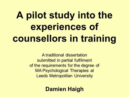 A pilot study into the experiences of counsellors in training A traditional dissertation submitted in partial fulfilment of the requirements for the degree.